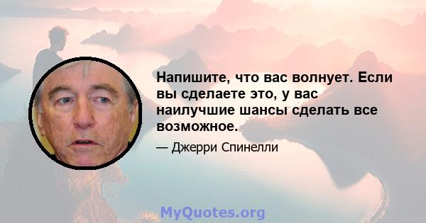 Напишите, что вас волнует. Если вы сделаете это, у вас наилучшие шансы сделать все возможное.