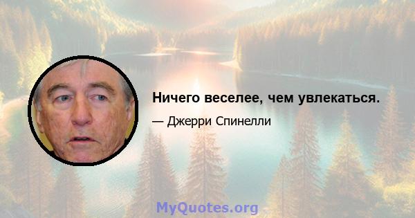 Ничего веселее, чем увлекаться.