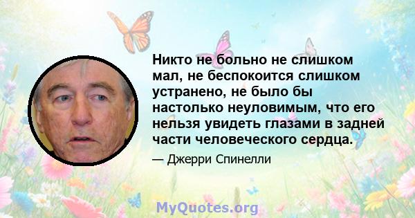 Никто не больно не слишком мал, не беспокоится слишком устранено, не было бы настолько неуловимым, что его нельзя увидеть глазами в задней части человеческого сердца.