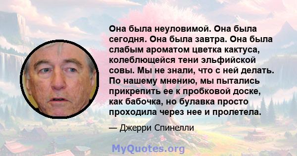 Она была неуловимой. Она была сегодня. Она была завтра. Она была слабым ароматом цветка кактуса, колеблющейся тени эльфийской совы. Мы не знали, что с ней делать. По нашему мнению, мы пытались прикрепить ее к пробковой