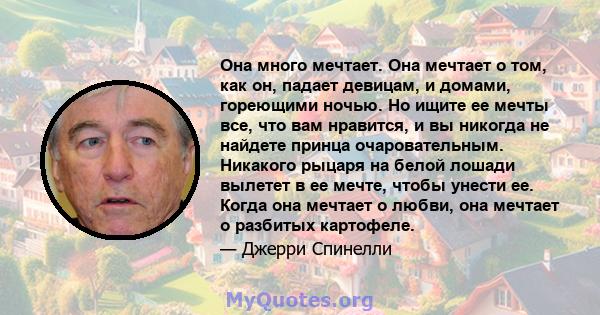 Она много мечтает. Она мечтает о том, как он, падает девицам, и домами, гореющими ночью. Но ищите ее мечты все, что вам нравится, и вы никогда не найдете принца очаровательным. Никакого рыцаря на белой лошади вылетет в