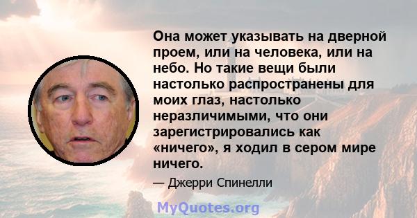 Она может указывать на дверной проем, или на человека, или на небо. Но такие вещи были настолько распространены для моих глаз, настолько неразличимыми, что они зарегистрировались как «ничего», я ходил в сером мире