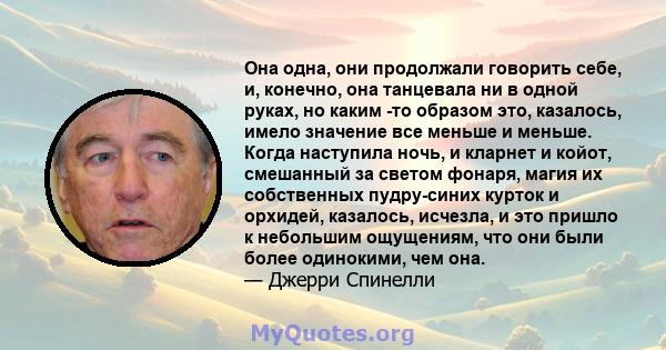 Она одна, они продолжали говорить себе, и, конечно, она танцевала ни в одной руках, но каким -то образом это, казалось, имело значение все меньше и меньше. Когда наступила ночь, и кларнет и койот, смешанный за светом