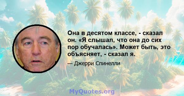 Она в десятом классе, - сказал он. «Я слышал, что она до сих пор обучалась». Может быть, это объясняет, - сказал я.