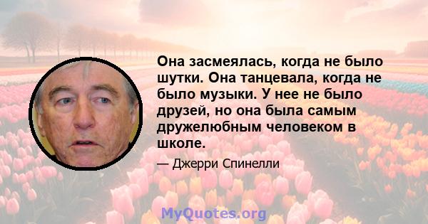 Она засмеялась, когда не было шутки. Она танцевала, когда не было музыки. У нее не было друзей, но она была самым дружелюбным человеком в школе.