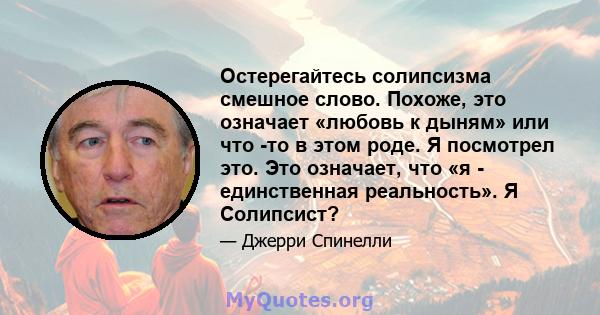 Остерегайтесь солипсизма смешное слово. Похоже, это означает «любовь к дыням» или что -то в этом роде. Я посмотрел это. Это означает, что «я - единственная реальность». Я Солипсист?