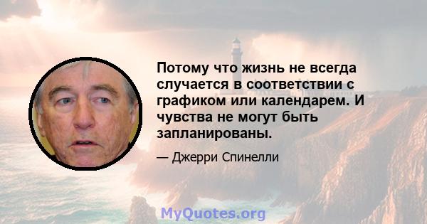 Потому что жизнь не всегда случается в соответствии с графиком или календарем. И чувства не могут быть запланированы.