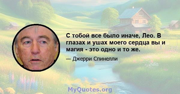 С тобой все было иначе, Лео. В глазах и ушах моего сердца вы и магия - это одно и то же.