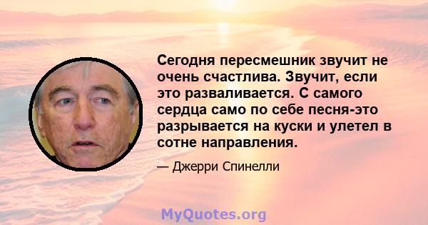 Сегодня пересмешник звучит не очень счастлива. Звучит, если это разваливается. С самого сердца само по себе песня-это разрывается на куски и улетел в сотне направления.