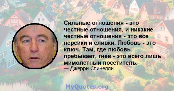 Сильные отношения - это честные отношения, и никакие честные отношения - это все персики и сливки. Любовь - это ключ. Там, где любовь пребывает, гнев - это всего лишь мимолетный посетитель.