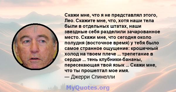 Скажи мне, что я не представлял этого, Лео. Скажите мне, что, хотя наши тела были в отдельных штатах, наши звездные себя разделили зачарованное место. Скажи мне, что сегодня около полудня (восточное время) у тебя было