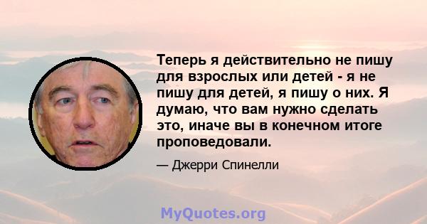 Теперь я действительно не пишу для взрослых или детей - я не пишу для детей, я пишу о них. Я думаю, что вам нужно сделать это, иначе вы в конечном итоге проповедовали.