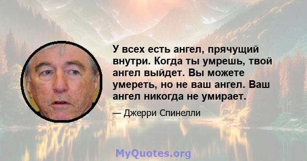 У всех есть ангел, прячущий внутри. Когда ты умрешь, твой ангел выйдет. Вы можете умереть, но не ваш ангел. Ваш ангел никогда не умирает.