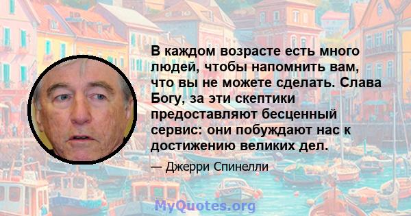 В каждом возрасте есть много людей, чтобы напомнить вам, что вы не можете сделать. Слава Богу, за эти скептики предоставляют бесценный сервис: они побуждают нас к достижению великих дел.