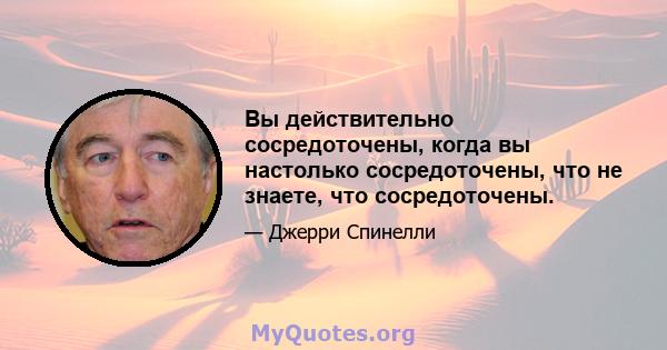 Вы действительно сосредоточены, когда вы настолько сосредоточены, что не знаете, что сосредоточены.