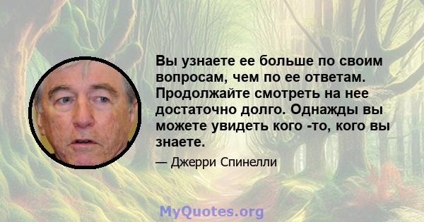 Вы узнаете ее больше по своим вопросам, чем по ее ответам. Продолжайте смотреть на нее достаточно долго. Однажды вы можете увидеть кого -то, кого вы знаете.