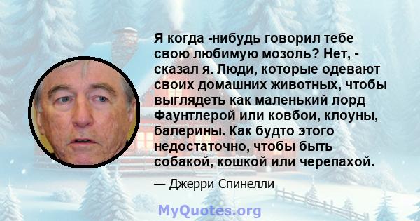 Я когда -нибудь говорил тебе свою любимую мозоль? Нет, - сказал я. Люди, которые одевают своих домашних животных, чтобы выглядеть как маленький лорд Фаунтлерой или ковбои, клоуны, балерины. Как будто этого недостаточно, 