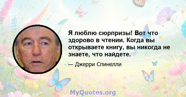 Я люблю сюрпризы! Вот что здорово в чтении. Когда вы открываете книгу, вы никогда не знаете, что найдете.