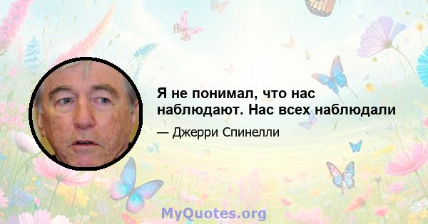 Я не понимал, что нас наблюдают. Нас всех наблюдали