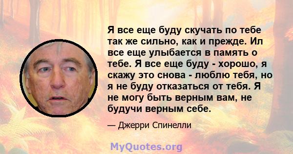 Я все еще буду скучать по тебе так же сильно, как и прежде. Ил все еще улыбается в память о тебе. Я все еще буду - хорошо, я скажу это снова - люблю тебя, но я не буду отказаться от тебя. Я не могу быть верным вам, не