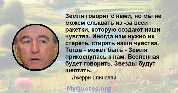 Земля говорит с нами, но мы не можем слышать из -за всей ракетки, которую создают наши чувства. Иногда нам нужно их стереть, стирать наши чувства. Тогда - может быть - Земля прикоснулась к нам. Вселенная будет говорить. 