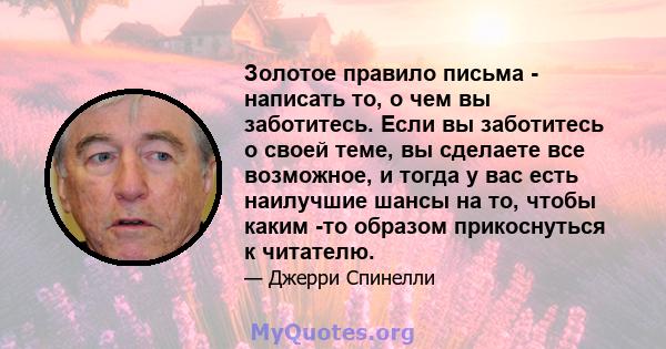 Золотое правило письма - написать то, о чем вы заботитесь. Если вы заботитесь о своей теме, вы сделаете все возможное, и тогда у вас есть наилучшие шансы на то, чтобы каким -то образом прикоснуться к читателю.