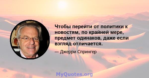 Чтобы перейти от политики к новостям, по крайней мере, предмет одинаков, даже если взгляд отличается.