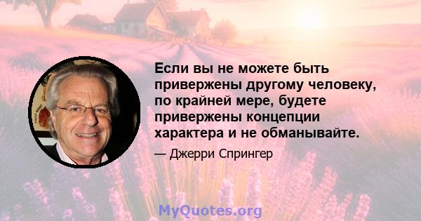 Если вы не можете быть привержены другому человеку, по крайней мере, будете привержены концепции характера и не обманывайте.