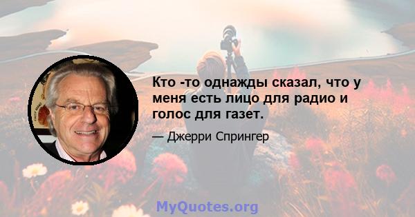 Кто -то однажды сказал, что у меня есть лицо для радио и голос для газет.