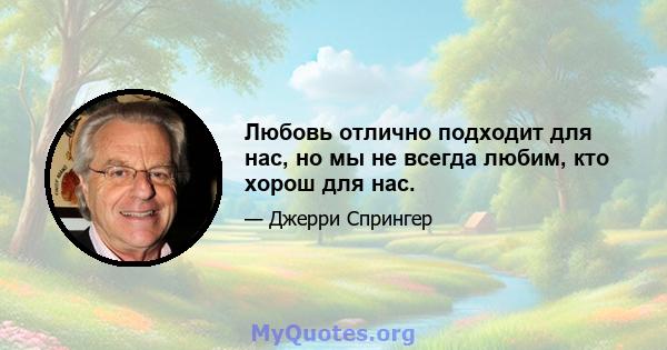 Любовь отлично подходит для нас, но мы не всегда любим, кто хорош для нас.