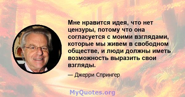 Мне нравится идея, что нет цензуры, потому что она согласуется с моими взглядами, которые мы живем в свободном обществе, и люди должны иметь возможность выразить свои взгляды.