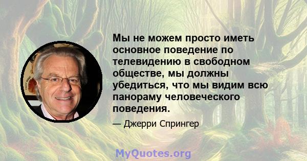 Мы не можем просто иметь основное поведение по телевидению в свободном обществе, мы должны убедиться, что мы видим всю панораму человеческого поведения.