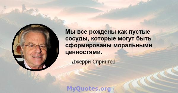 Мы все рождены как пустые сосуды, которые могут быть сформированы моральными ценностями.