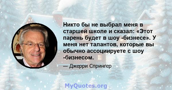 Никто бы не выбрал меня в старшей школе и сказал: «Этот парень будет в шоу -бизнесе». У меня нет талантов, которые вы обычно ассоциируете с шоу -бизнесом.