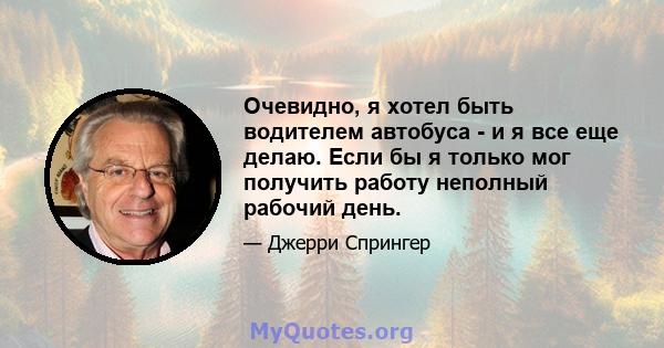 Очевидно, я хотел быть водителем автобуса - и я все еще делаю. Если бы я только мог получить работу неполный рабочий день.