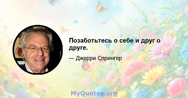 Позаботьтесь о себе и друг о друге.