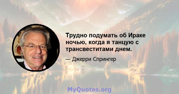 Трудно подумать об Ираке ночью, когда я танцую с трансвеститами днем.