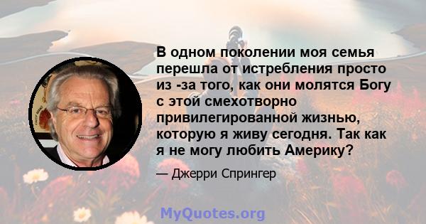 В одном поколении моя семья перешла от истребления просто из -за того, как они молятся Богу с этой смехотворно привилегированной жизнью, которую я живу сегодня. Так как я не могу любить Америку?