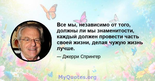 Все мы, независимо от того, должны ли мы знаменитости, каждый должен провести часть своей жизни, делая чужую жизнь лучше.