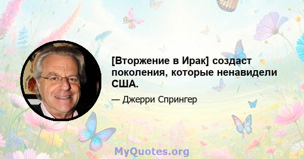 [Вторжение в Ирак] создаст поколения, которые ненавидели США.