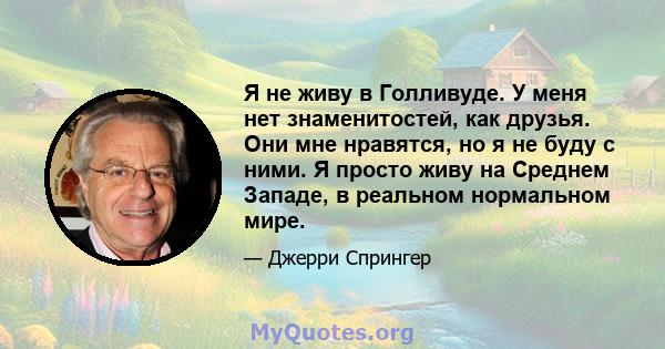 Я не живу в Голливуде. У меня нет знаменитостей, как друзья. Они мне нравятся, но я не буду с ними. Я просто живу на Среднем Западе, в реальном нормальном мире.