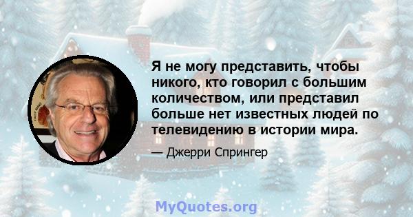 Я не могу представить, чтобы никого, кто говорил с большим количеством, или представил больше нет известных людей по телевидению в истории мира.