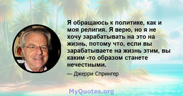 Я обращаюсь к политике, как и моя религия. Я верю, но я не хочу зарабатывать на это на жизнь, потому что, если вы зарабатываете на жизнь этим, вы каким -то образом станете нечестными.