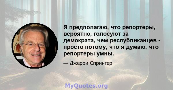 Я предполагаю, что репортеры, вероятно, голосуют за демократа, чем республиканцев - просто потому, что я думаю, что репортеры умны.