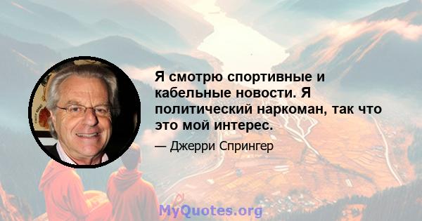 Я смотрю спортивные и кабельные новости. Я политический наркоман, так что это мой интерес.