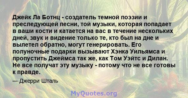 Джейк Ла Ботнц - создатель темной поэзии и преследующей песни, той музыки, которая попадает в ваши кости и катается на вас в течение нескольких дней, звук и видение только те, кто был на дне и вылетел обратно, могут