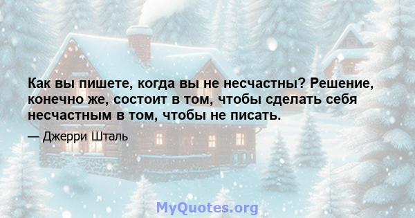 Как вы пишете, когда вы не несчастны? Решение, конечно же, состоит в том, чтобы сделать себя несчастным в том, чтобы не писать.