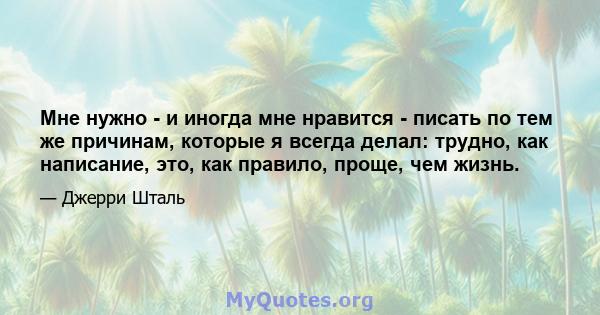 Мне нужно - и иногда мне нравится - писать по тем же причинам, которые я всегда делал: трудно, как написание, это, как правило, проще, чем жизнь.