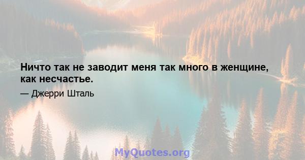 Ничто так не заводит меня так много в женщине, как несчастье.