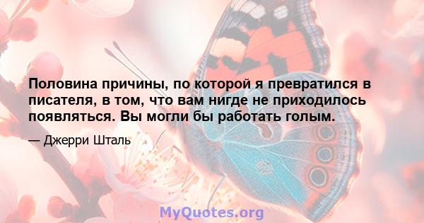 Половина причины, по которой я превратился в писателя, в том, что вам нигде не приходилось появляться. Вы могли бы работать голым.